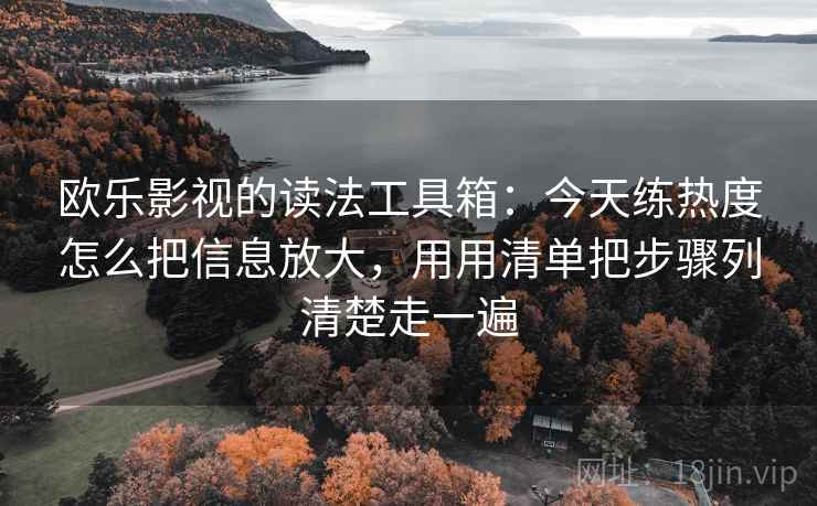 欧乐影视的读法工具箱:今天练热度怎么把信息放大,用用清单把步骤列清楚走一遍 欧乐影视的读法工具箱:今天练热度怎么把信息放大,用用清单把步骤列清楚走一遍