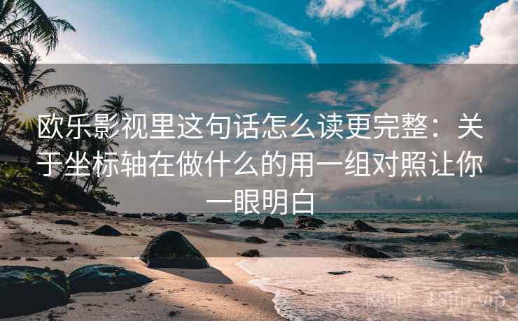 欧乐影视里这句话怎么读更完整：关于坐标轴在做什么的用一组对照让你一眼明白