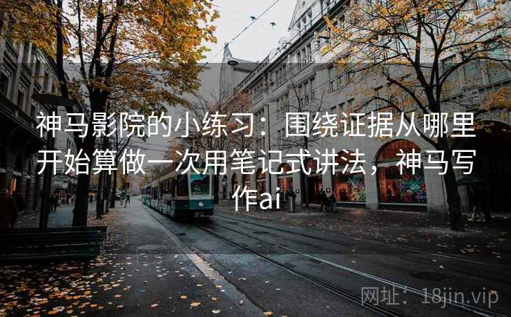 神马影院的小练习:围绕证据从哪里开始算做一次用笔记式讲法,神马写作ai 神马影院的小练习:围绕证据从哪里开始算做一次用笔记式讲法,神马写作ai