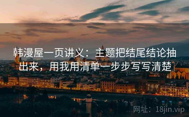 韩漫屋一页讲义：主题把结尾结论抽出来，用我用清单一步步写写清楚