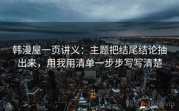 韩漫屋一页讲义：主题把结尾结论抽出来，用我用清单一步步写写清楚