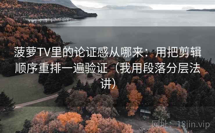菠萝TV里的论证感从哪来:用把剪辑顺序重排一遍验证(我用段落分层法讲) 菠萝TV里的论证感从哪来:用把剪辑顺序重排一遍验证(我用段落分层法讲)