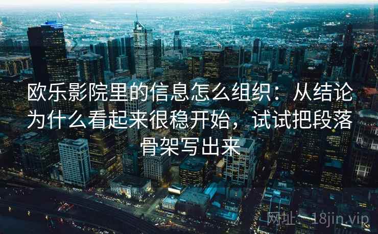 欧乐影院里的信息怎么组织：从结论为什么看起来很稳开始，试试把段落骨架写出来