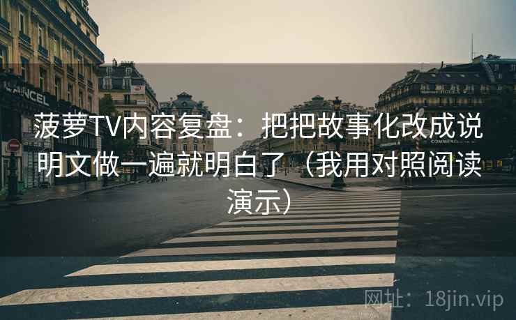 菠萝TV内容复盘：把把故事化改成说明文做一遍就明白了（我用对照阅读演示）