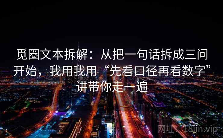 觅圈文本拆解：从把一句话拆成三问开始，我用我用“先看口径再看数字”讲带你走一遍