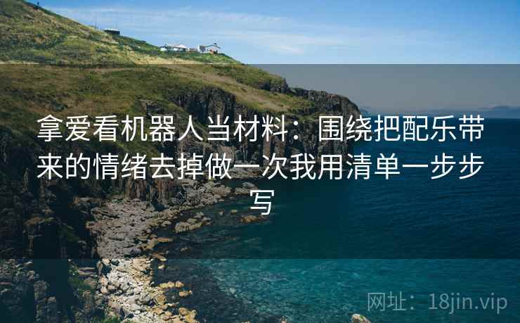 拿爱看机器人当材料：围绕把配乐带来的情绪去掉做一次我用清单一步步写