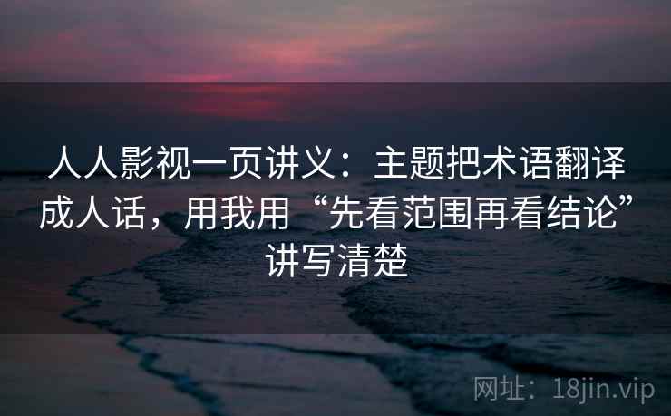 人人影视一页讲义：主题把术语翻译成人话，用我用“先看范围再看结论”讲写清楚