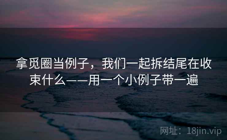 拿觅圈当例子，我们一起拆结尾在收束什么——用一个小例子带一遍