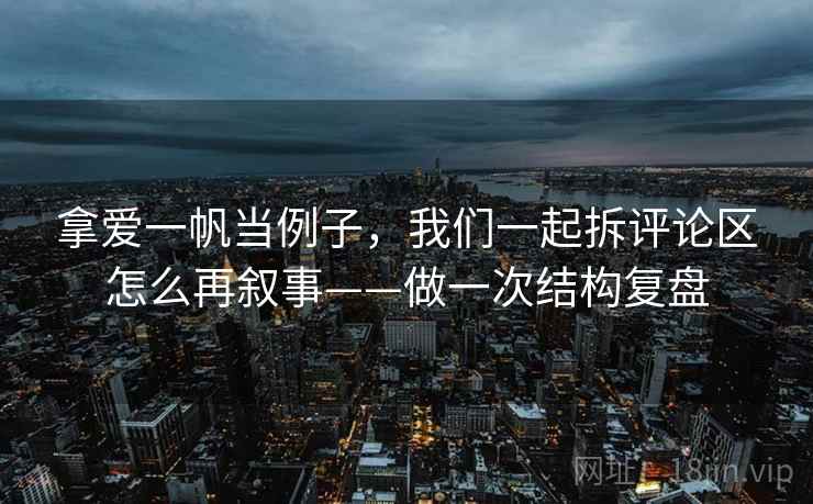 拿爱一帆当例子，我们一起拆评论区怎么再叙事——做一次结构复盘