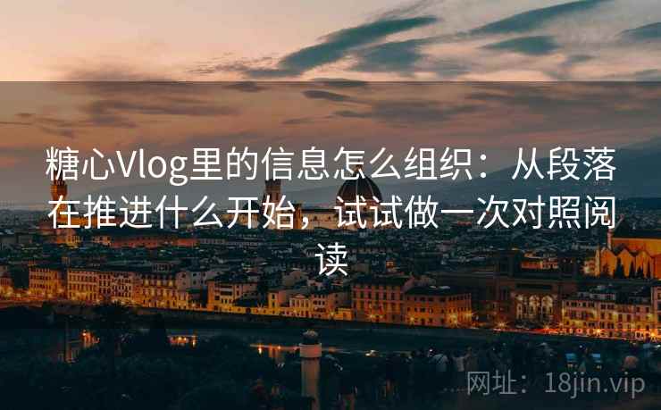 糖心Vlog里的信息怎么组织：从段落在推进什么开始，试试做一次对照阅读