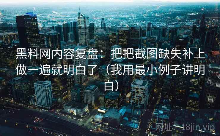 黑料网内容复盘：把把截图缺失补上做一遍就明白了（我用最小例子讲明白）