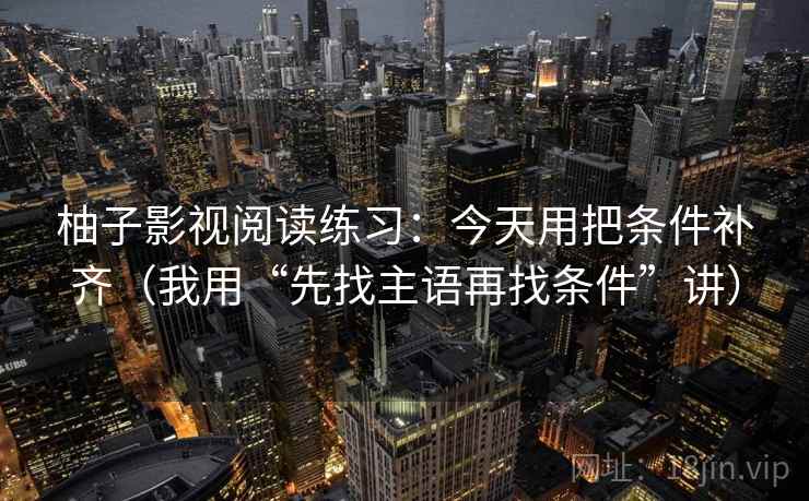 柚子影视阅读练习：今天用把条件补齐（我用“先找主语再找条件”讲）