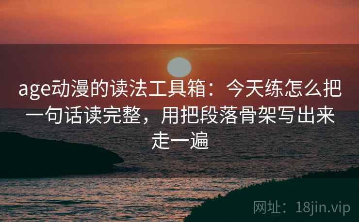 age动漫的读法工具箱:今天练怎么把一句话读完整,用把段落骨架写出来走一遍 age动漫的读法工具箱:今天练怎么把一句话读完整,用把段落骨架写出来走一遍